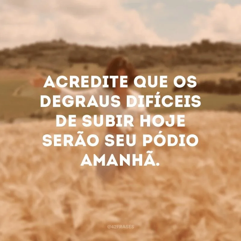 Acredite que os degraus difíceis de subir hoje serão seu pódio amanhã.