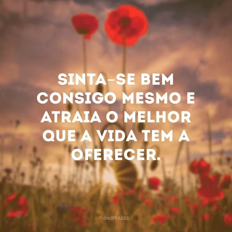 Sinta-se bem consigo mesmo e atraia o melhor que a vida tem a oferecer.