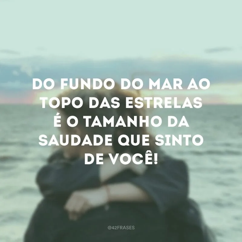 Do fundo do mar ao topo das estrelas é o tamanho da saudade que sinto de você!