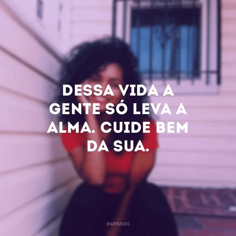 Dessa vida a gente só leva a alma. Cuide bem da sua.