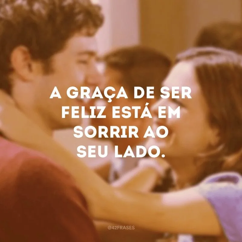 A graça de ser feliz está em sorrir ao seu lado.