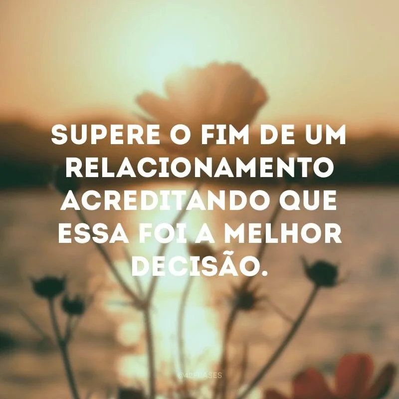Supere o fim de um relacionamento acreditando que essa foi a melhor decisão.