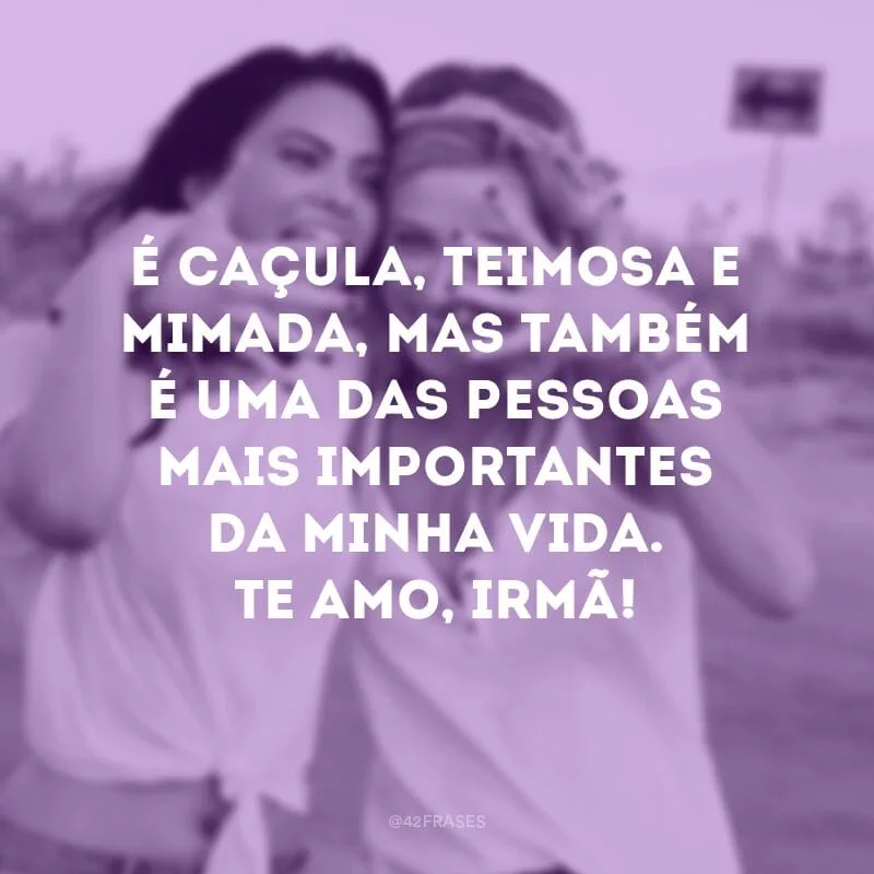 É caçula, teimosa e mimada, mas também é uma das pessoas mais importantes da minha vida. Te amo, irmã!