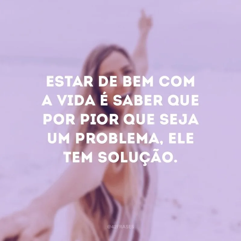 Estar de bem com a vida é saber que por pior que seja um problema, ele tem solução.