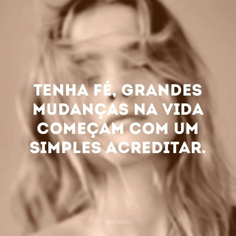 Tenha fé, grandes mudanças na vida começam com um simples acreditar.