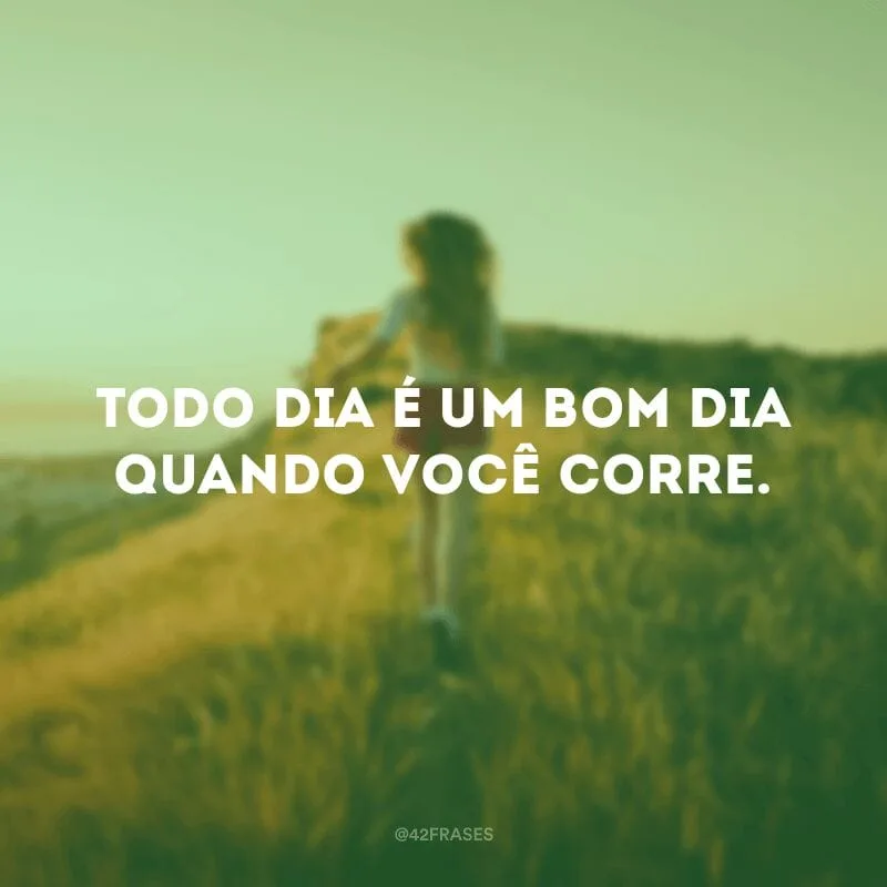 Todo dia é um bom dia quando você corre.