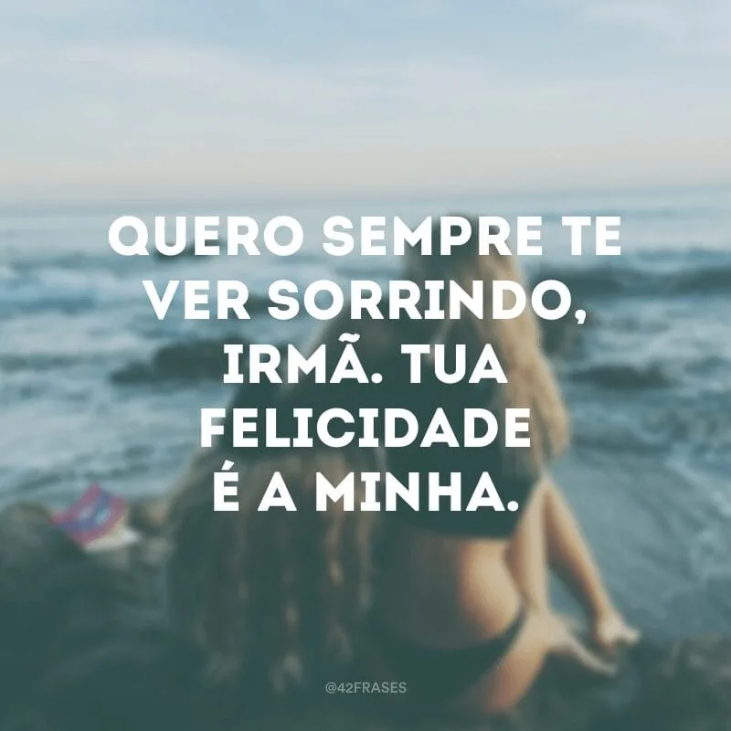 Quero sempre te ver sorrindo, irmã. Tua felicidade é a minha.