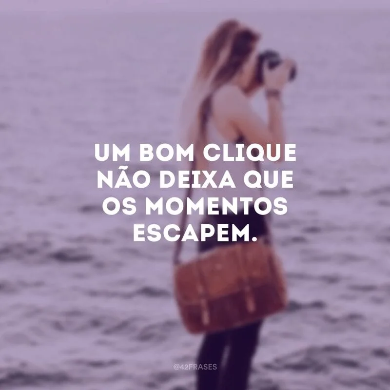 Um bom clique não deixa que os momentos escapem.