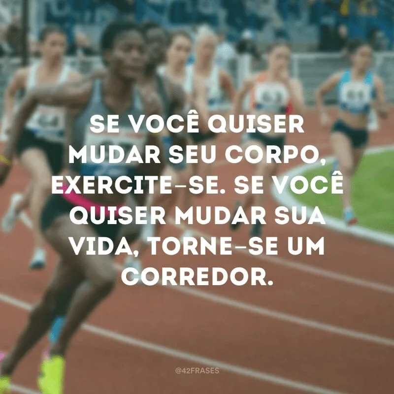 Se você quiser mudar seu corpo, exercite-se. Se você quiser mudar sua vida, torne-se um corredor.
