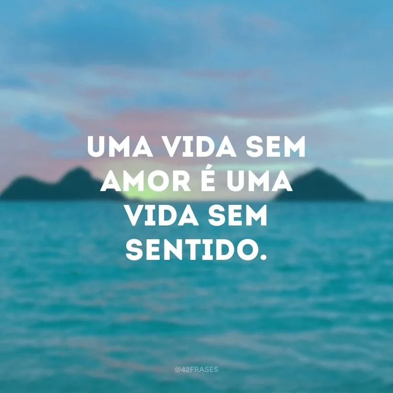 Uma vida sem amor é uma vida sem sentido.