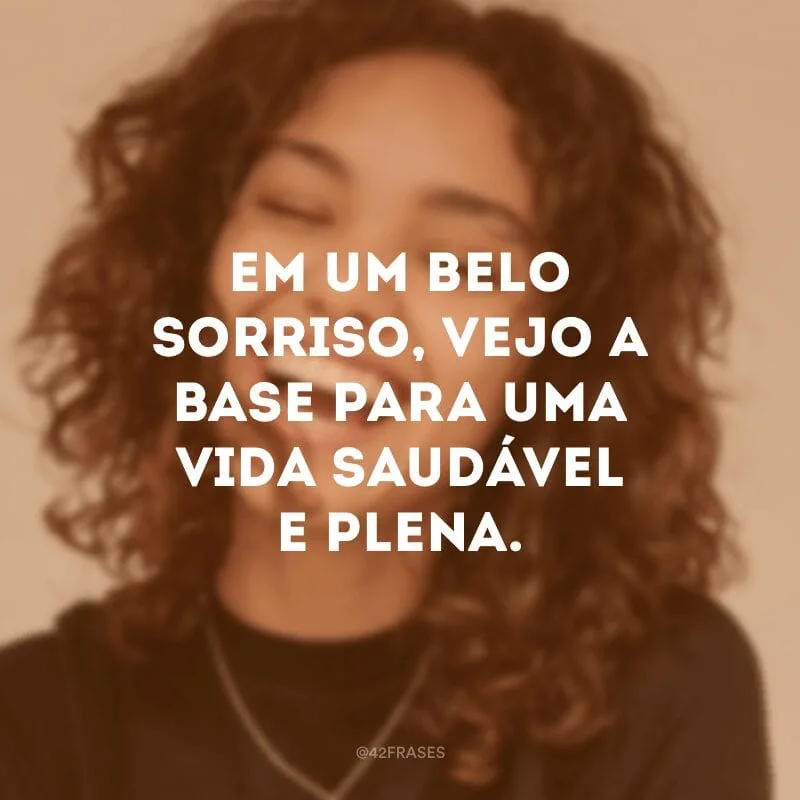 Em um belo sorriso, vejo a base para uma vida saudável e plena.