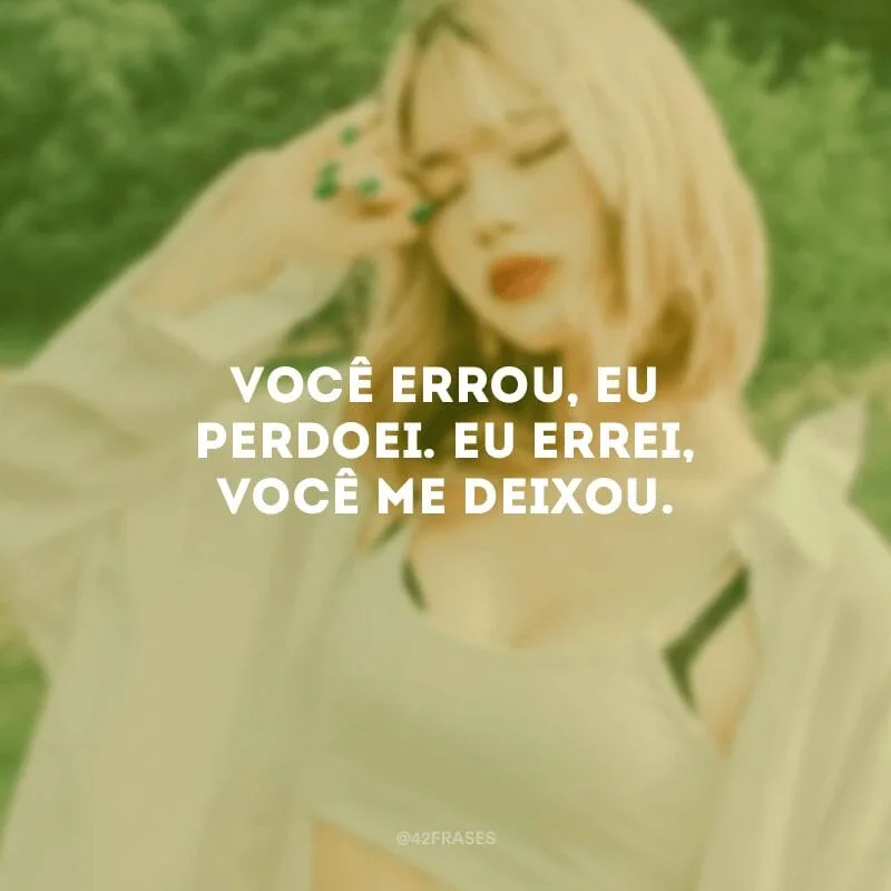 Você errou, eu perdoei. Eu errei, você me deixou.