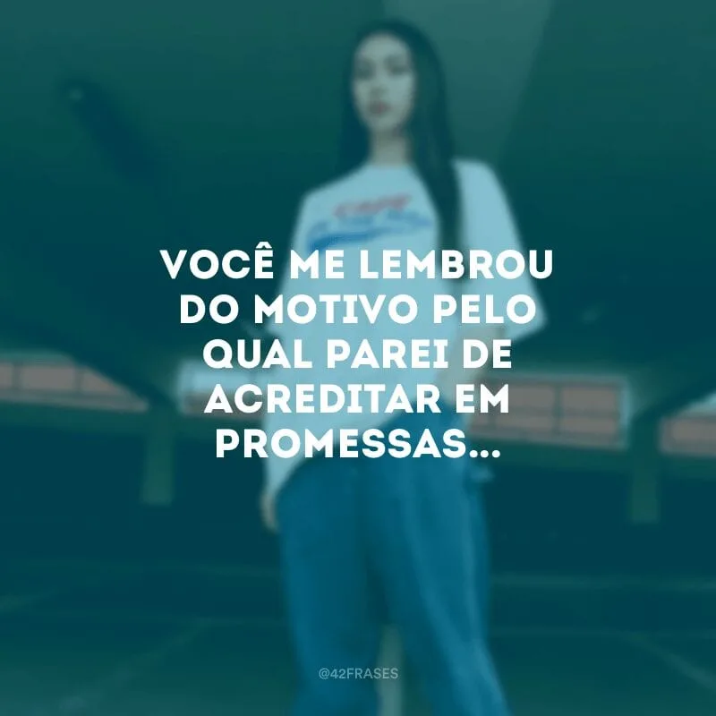 Você me lembrou do motivo pelo qual parei de acreditar em promessas...