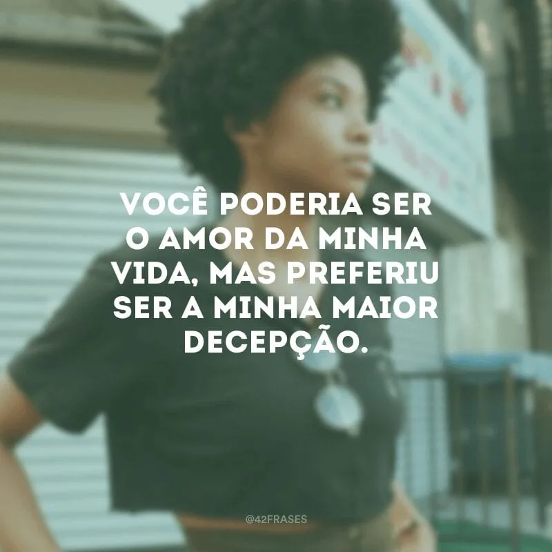 Você poderia ser o amor da minha vida, mas preferiu ser a minha maior decepção.
