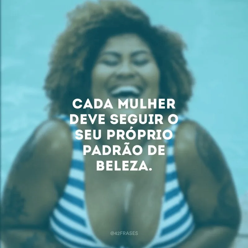 Cada mulher deve seguir o seu próprio padrão de beleza.