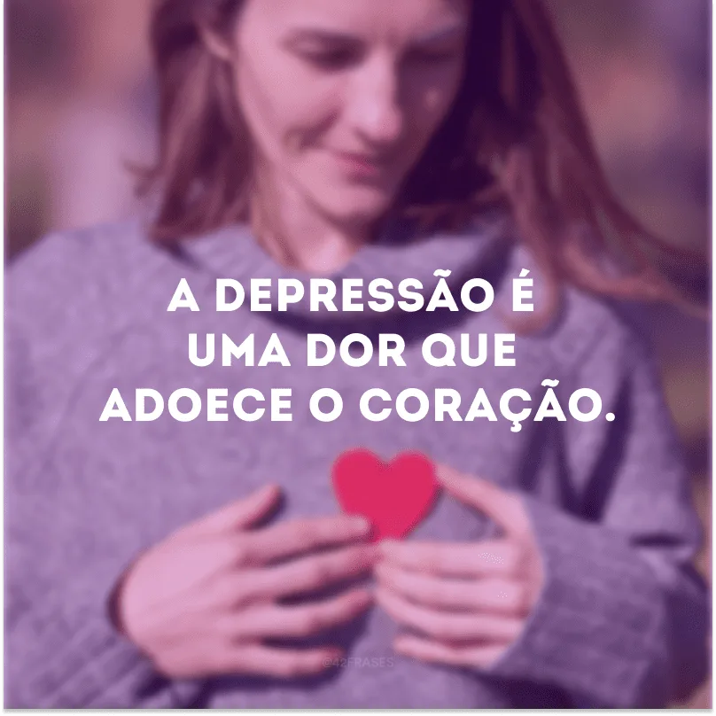 A depressão é uma dor que adoece o coração. 