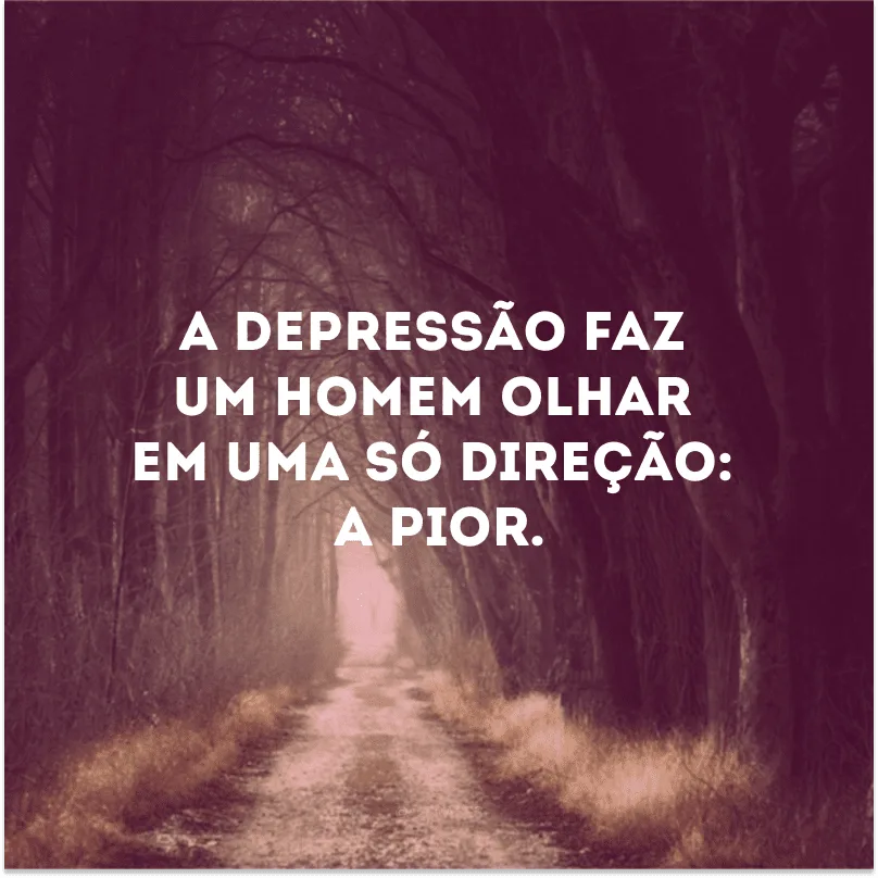 A depressão faz um homem olhar em uma só direção: a pior. 