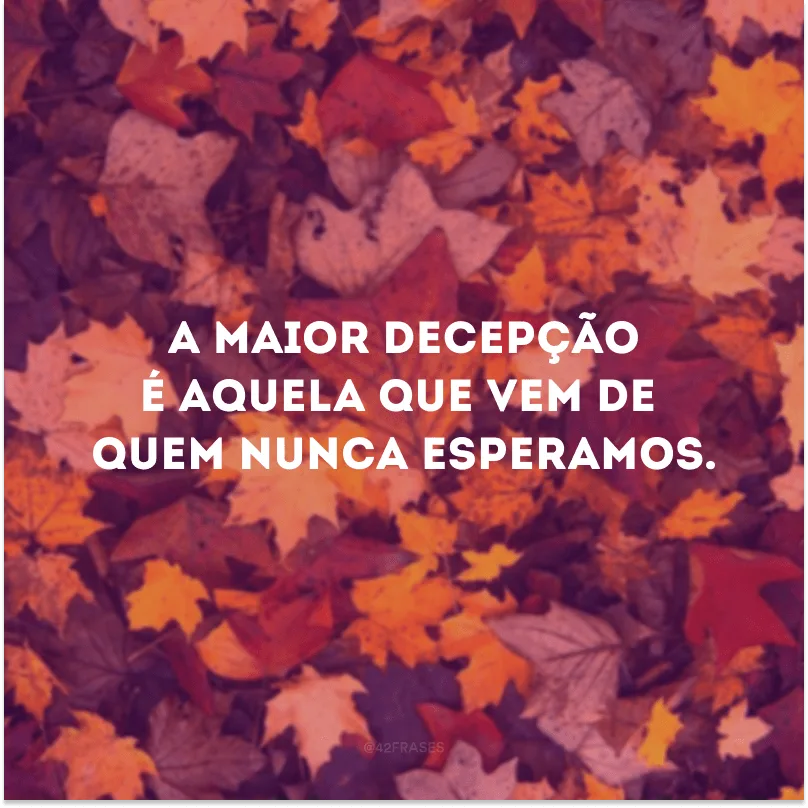 A maior decepção é aquela que vem de quem nunca esperamos.
