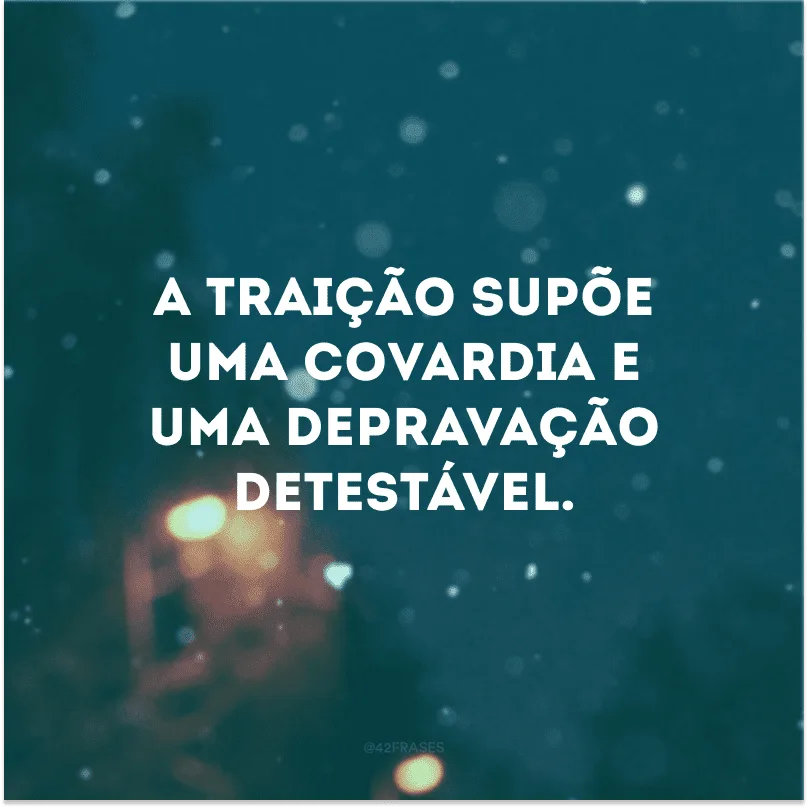 A traição supõe uma covardia e uma depravação detestável. 