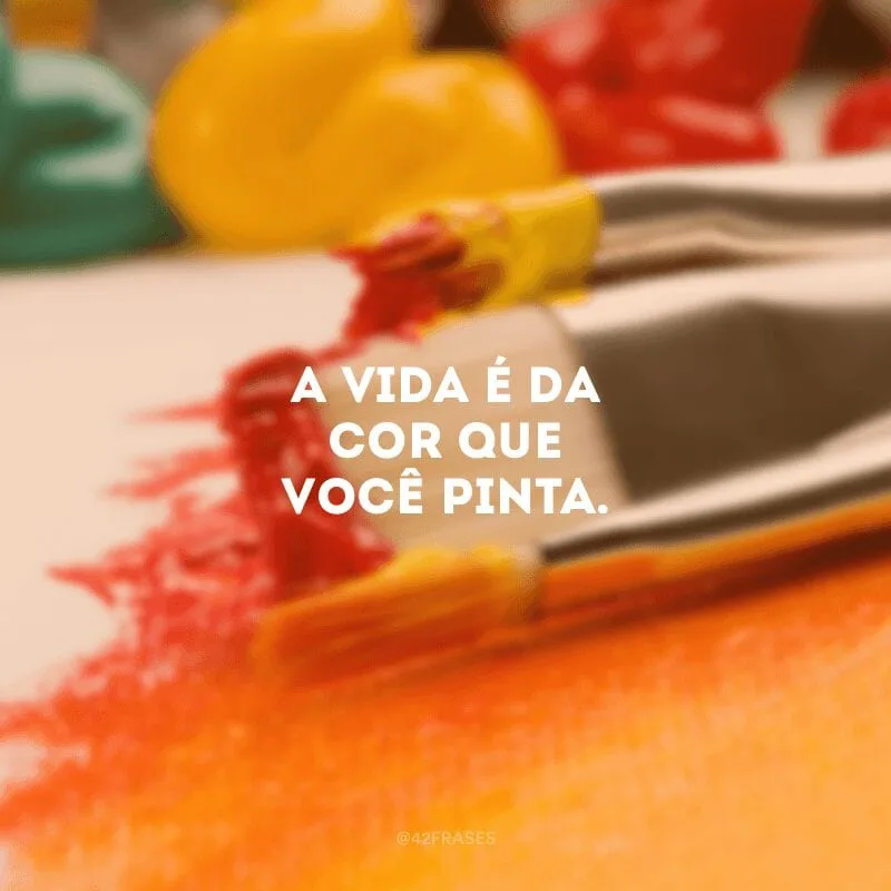 A vida é da cor que você pinta.