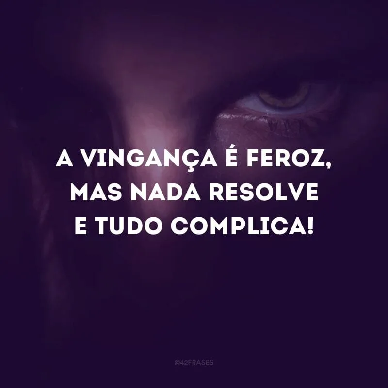 A vingança é feroz, mas nada resolve e tudo complica!