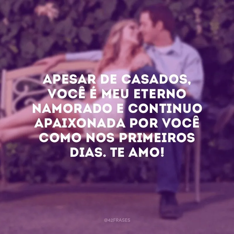 Apesar de casados, você é meu eterno namorado e continuo apaixonada por você como nos primeiros dias. Te amo!