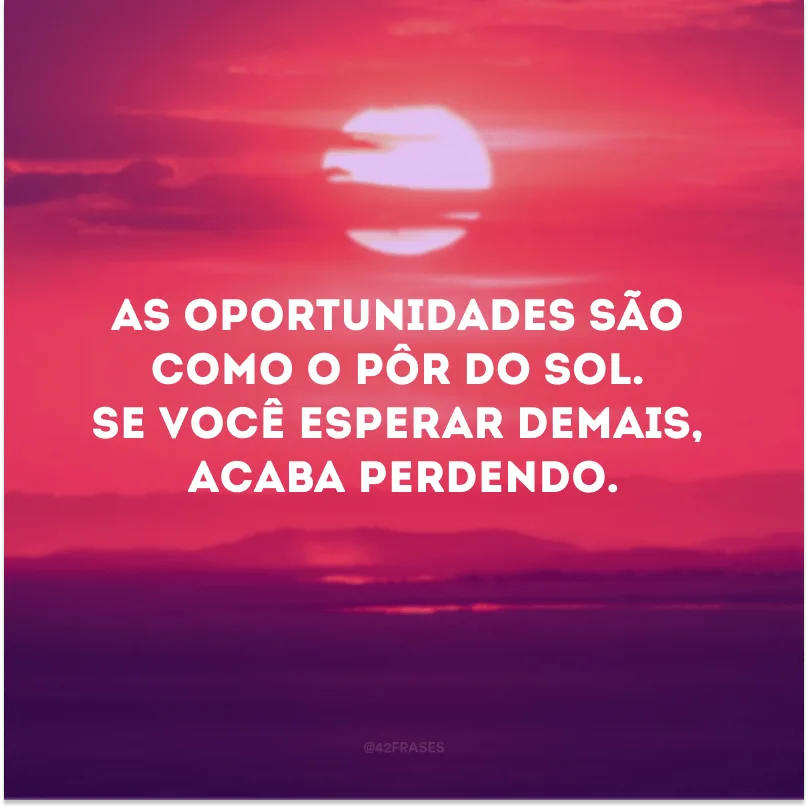 As oportunidades são como o pôr do sol. Se você esperar demais, acaba perdendo.