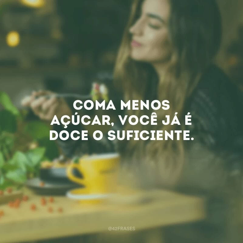 Coma menos açúcar, você já é doce o suficiente.