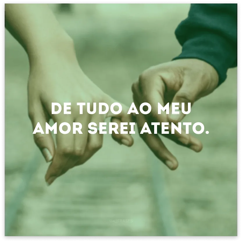 De tudo ao meu amor serei atento.