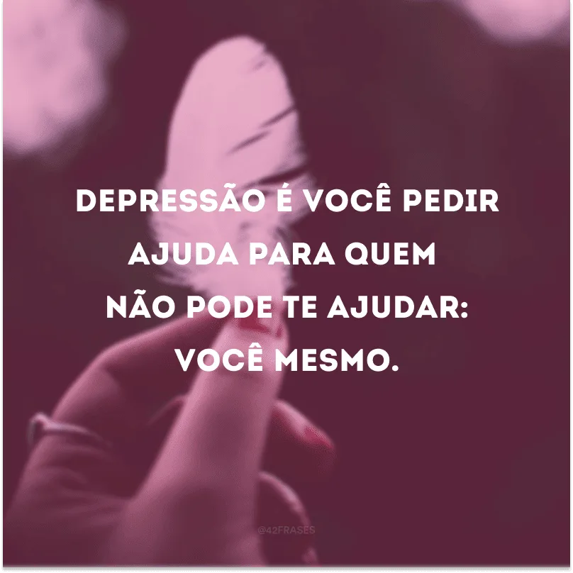 Depressão é você pedir ajuda para quem não pode te ajudar: você mesmo.