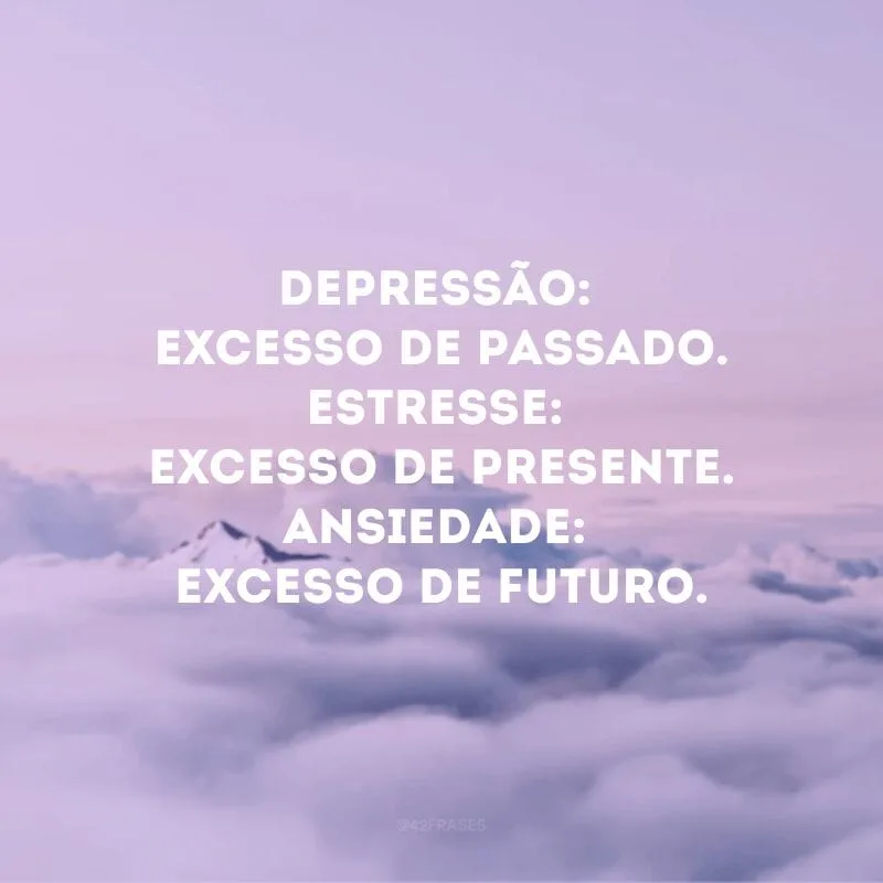 Depressão: excesso de passado. Estresse: excesso de presente. Ansiedade: excesso de futuro.