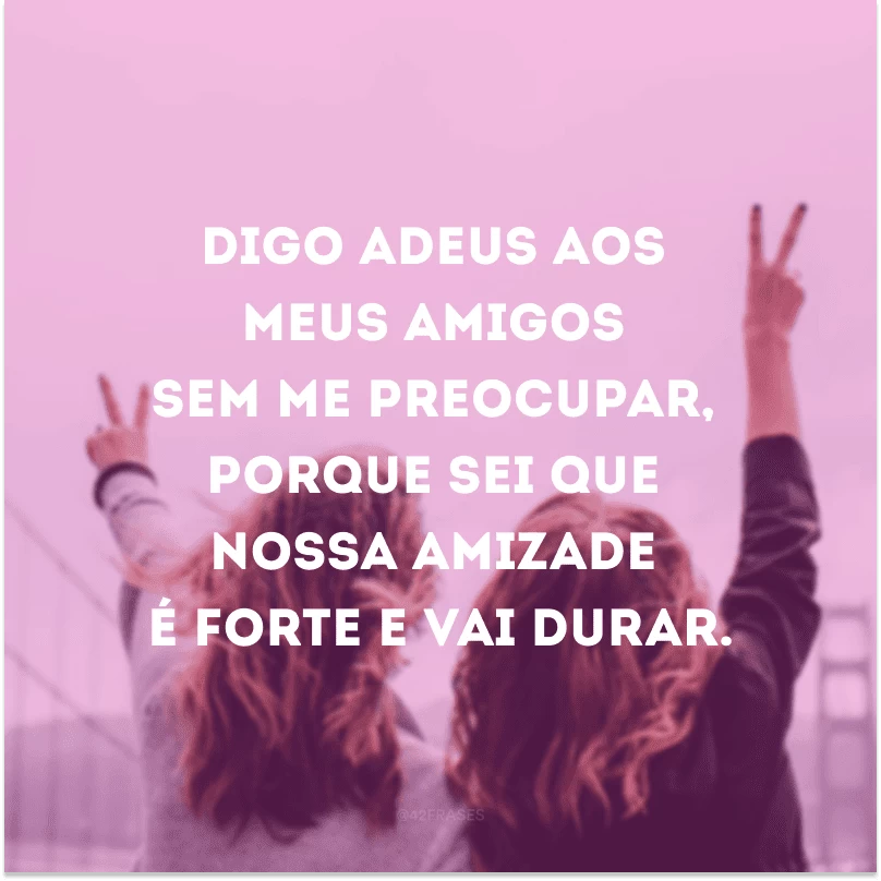 Digo adeus aos meus amigos sem me preocupar, porque sei que nossa amizade é forte e vai durar.