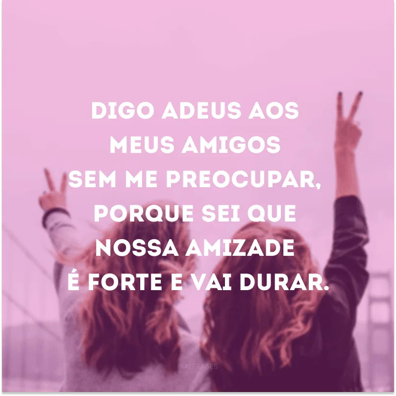 Digo adeus aos meus amigos sem me preocupar, porque sei que nossa amizade é forte e vai durar.