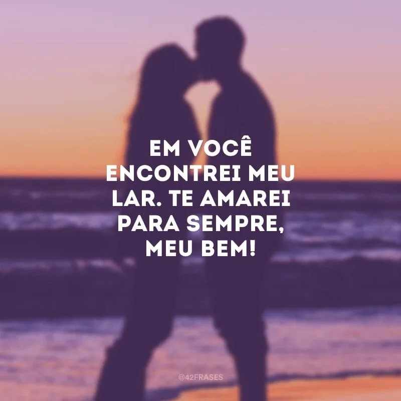 Em você encontrei meu lar. Te amarei para sempre, meu bem!