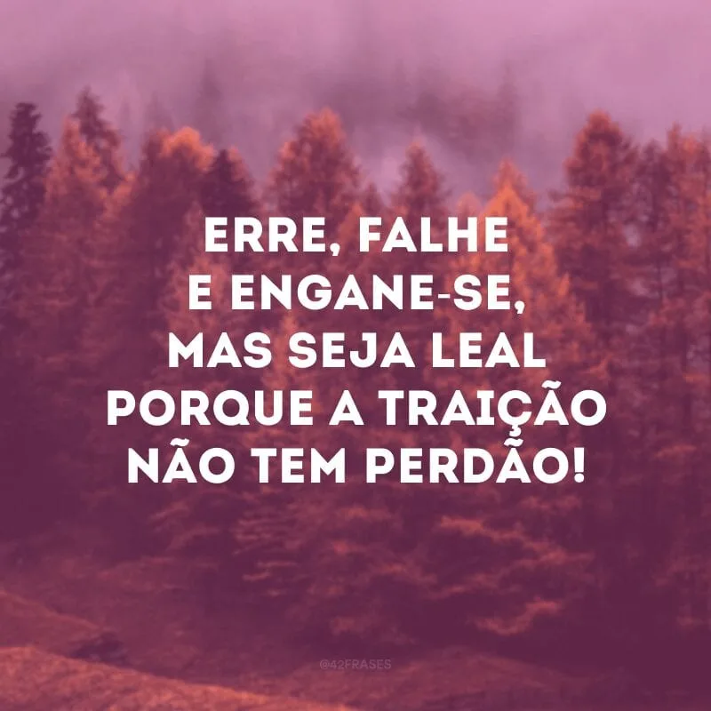 Erre, falhe e engane-se, mas seja leal porque a traição não tem perdão!