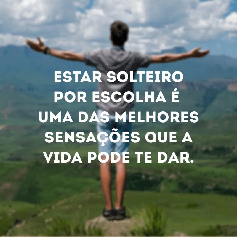 Estar solteiro por escolha é uma das melhores sensações que a vida pode te dar.