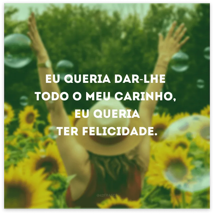 Eu queria dar-lhe todo o meu carinho, eu queria ter felicidade.