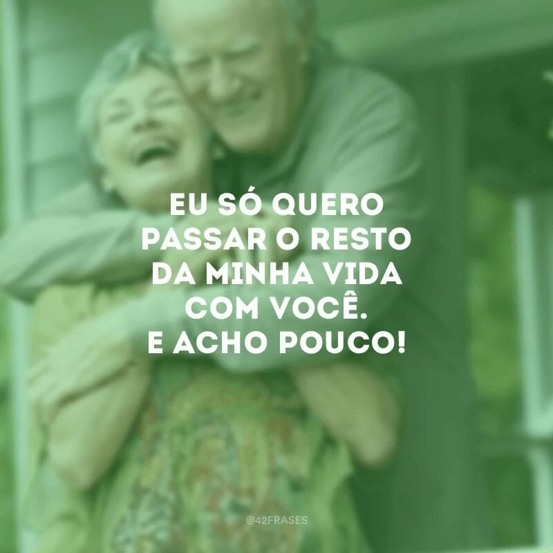 Eu só quero passar o resto da minha vida com você. E acho pouco!