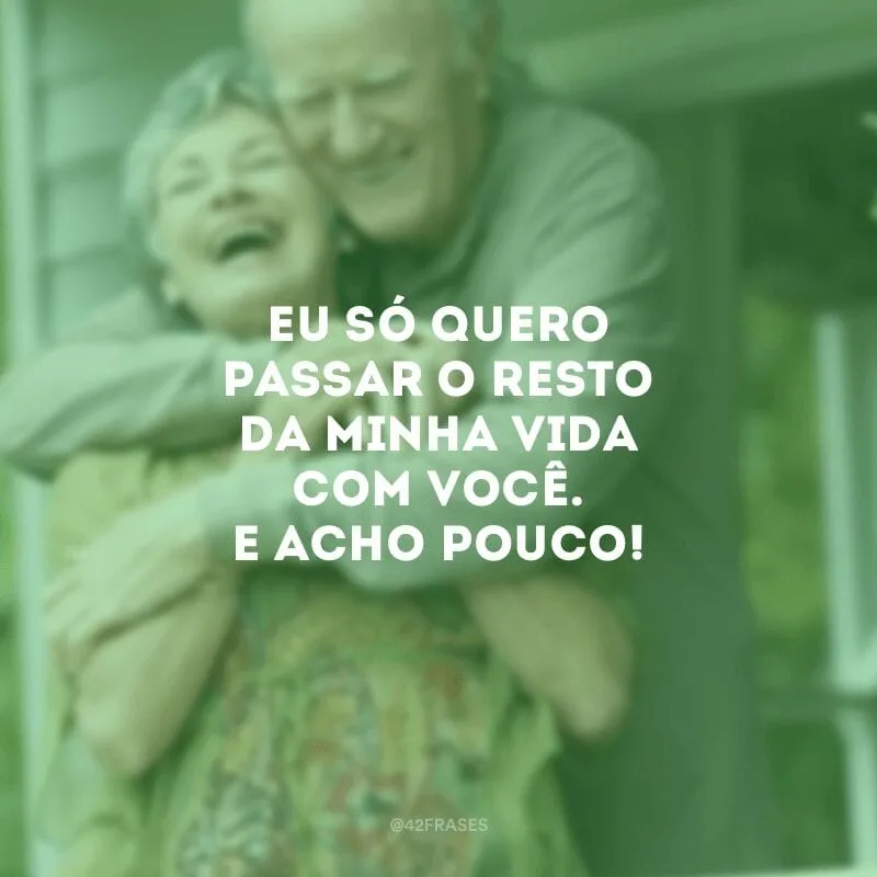 Eu só quero passar o resto da minha vida com você. E acho pouco!