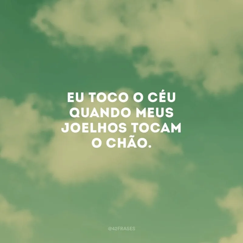Eu toco o céu quando meus joelhos tocam o chão. 