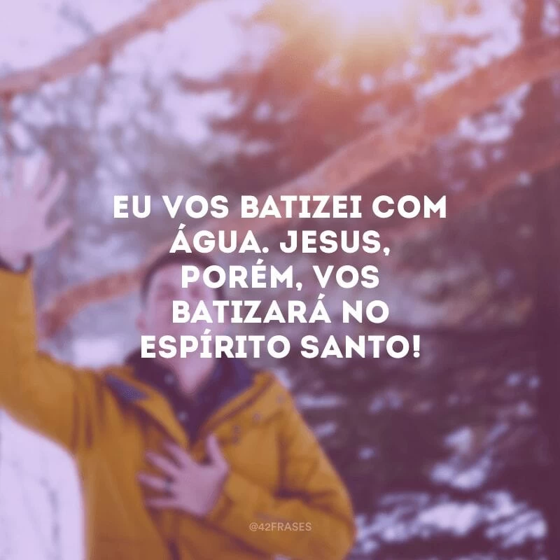 Eu vos batizei com água. Jesus, porém, vos batizará no Espírito Santo!