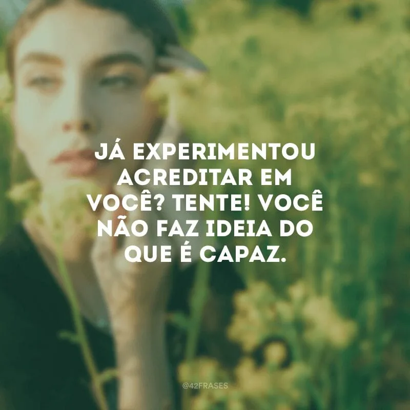 Já experimentou acreditar em você? Tente! Você não faz ideia do que é capaz.
