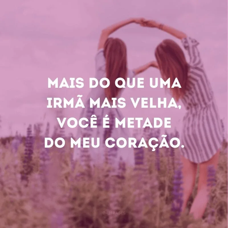 Mais do que uma irmã mais velha, você é metade do meu coração.