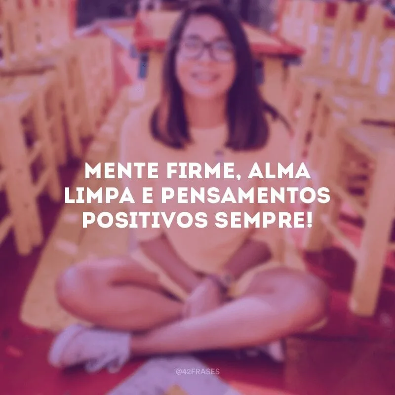 Mente firme, alma limpa e pensamentos positivos sempre!