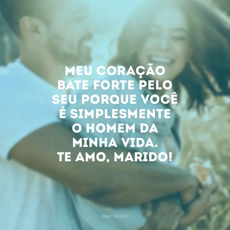 Meu coração bate forte pelo seu porque você é simplesmente o homem da minha vida. Te amo, marido!