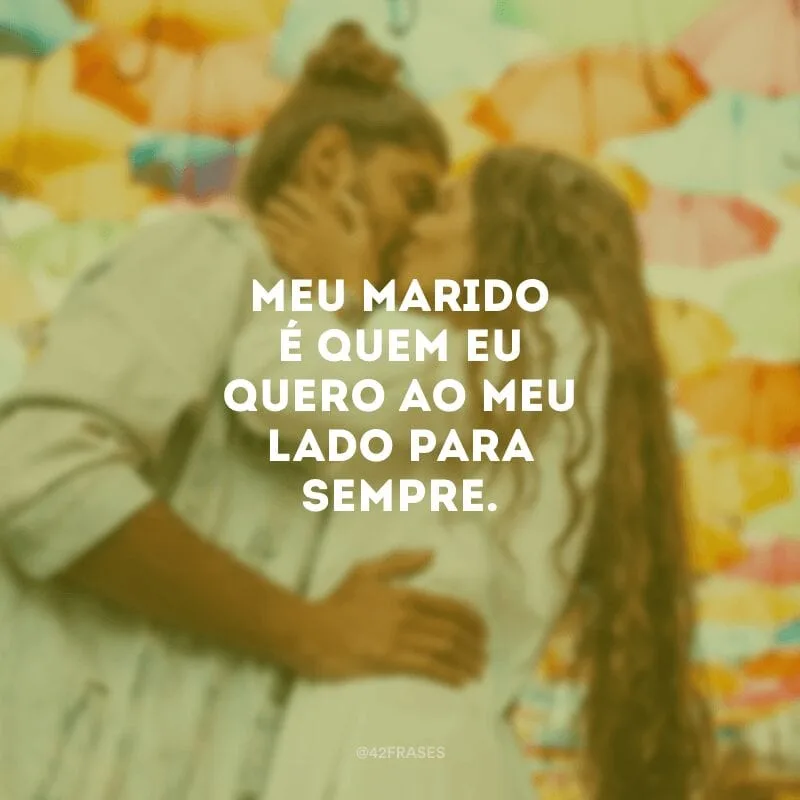 Meu marido é quem eu quero ao meu lado para sempre.