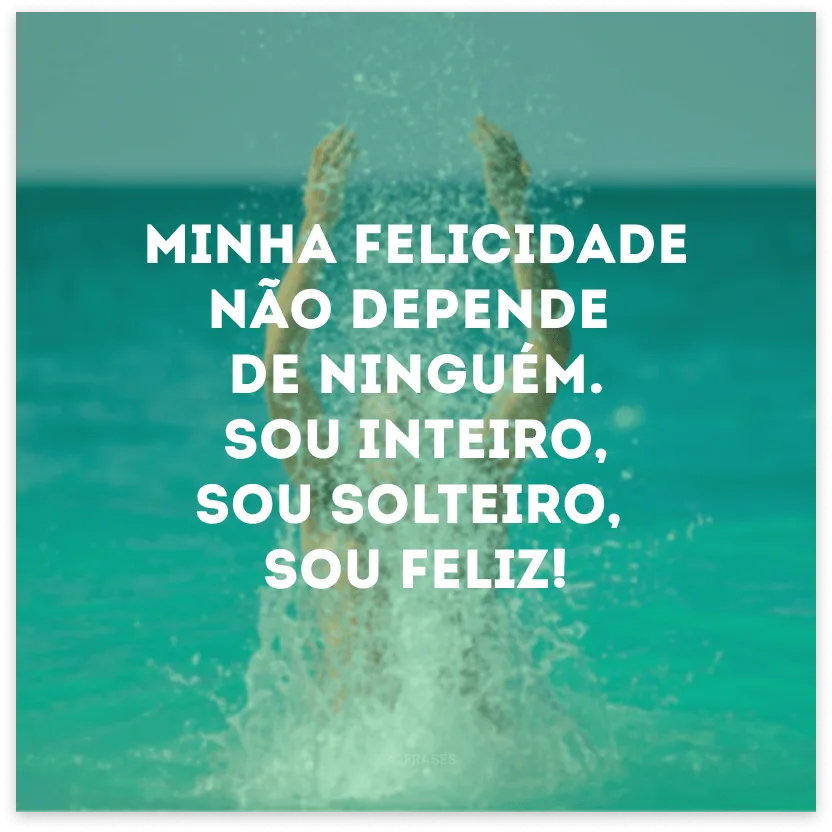 Minha felicidade não depende de ninguém. Sou inteiro, sou solteiro, sou feliz!