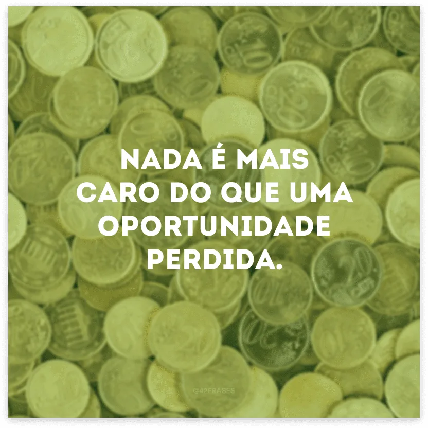 Nada é mais caro do que uma oportunidade perdida.
