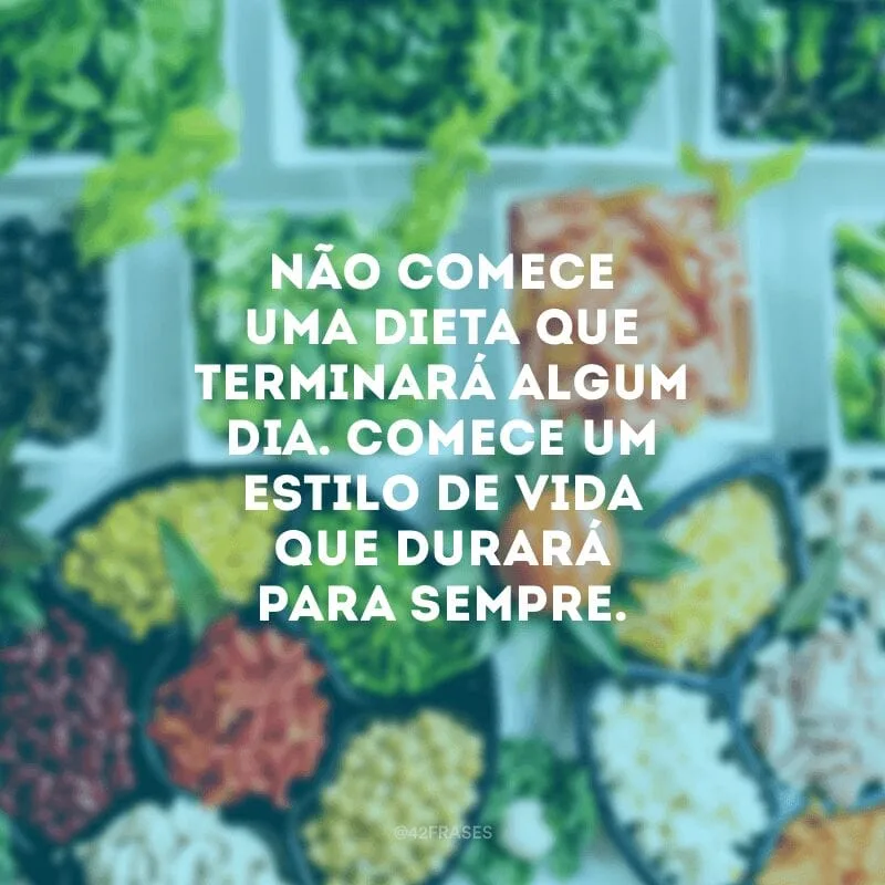 Não comece uma dieta que terminará algum dia. Comece um estilo de vida que durará para sempre.