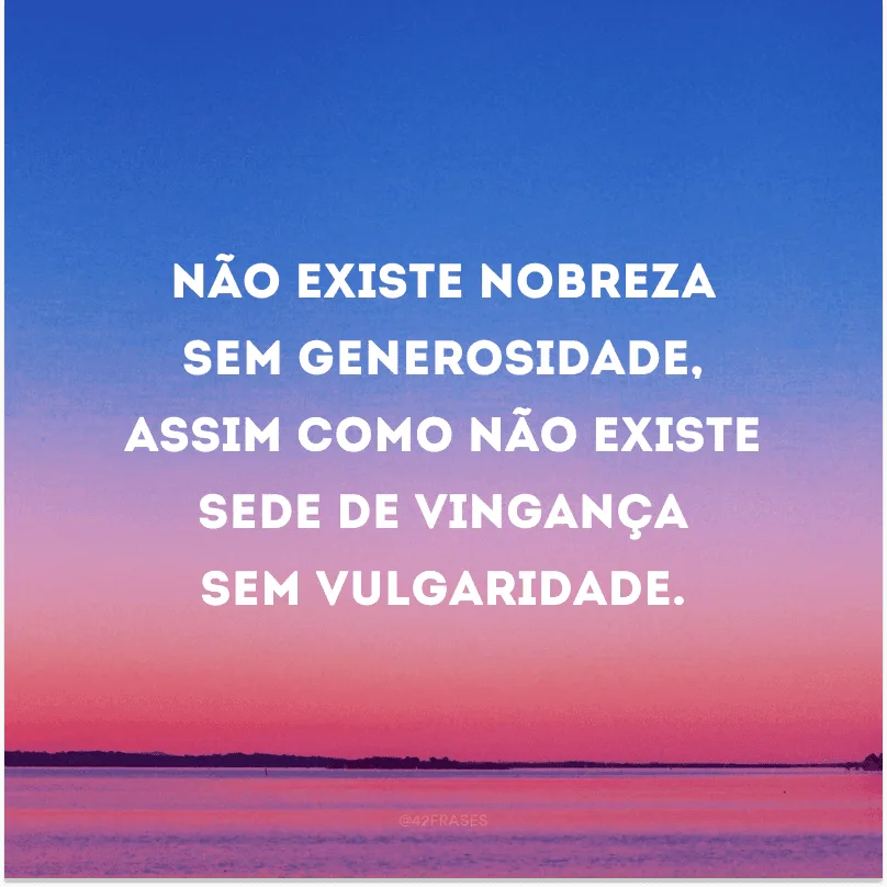 Não existe nobreza sem generosidade, assim como não existe sede de vingança sem vulgaridade. 